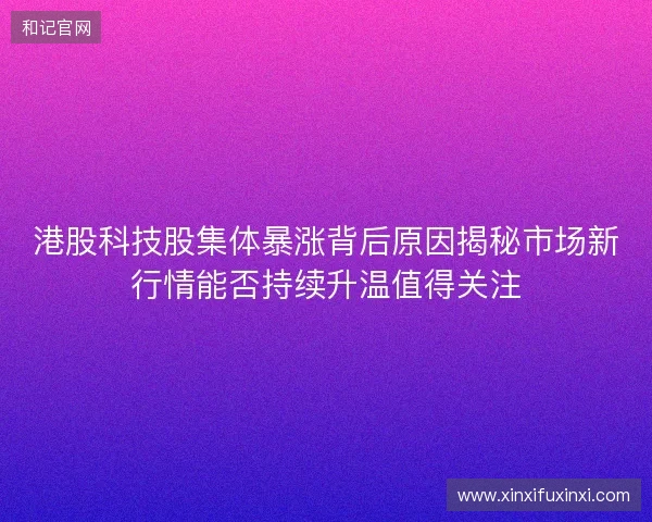 港股科技股集体暴涨背后原因揭秘市场新行情能否持续升温值得关注