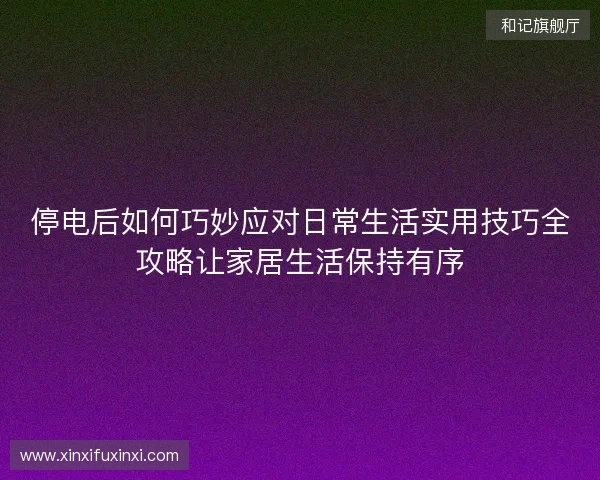 停电后如何巧妙应对日常生活实用技巧全攻略让家居生活保持有序 停电后如何巧妙应对日常生活实用技巧全攻略让家居生活保持有序