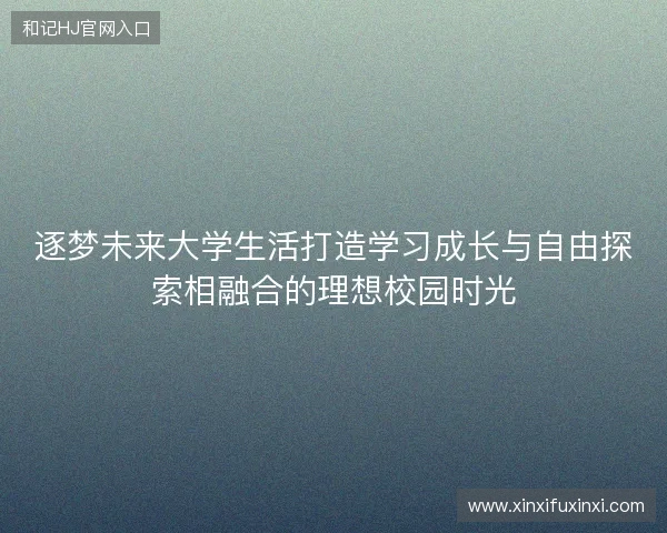 逐梦未来大学生活打造学习成长与自由探索相融合的理想校园时光
